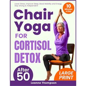 Thompson, Leanne Chair Yoga for Cortisol Detox: Gentle 10-Minute Routines to Balance Hormones and Thrive After 50 Feel Younger, Sleep Better, Boost Energy, and Stay Strong & Independent Thompson, Leanne Chair Yoga for Cortisol Detox: Gentle 10-Minute Routines to Balance Hormones and Thrive After 50 Feel Younger, Sleep Better, Boost Energy, and Stay Strong & Independent