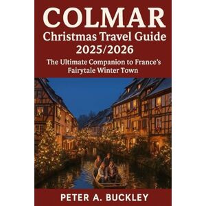 BUCKLEY, PETER A. Colmar Christmas Travel Guide 2025–2026: The Ultimate Companion to France’s Fairytale Winter Town BUCKLEY, PETER A. Colmar Christmas Travel Guide 2025–2026: The Ultimate Companion to France’s Fairytale Winter Town