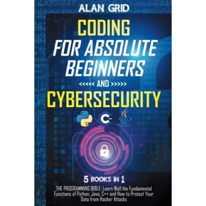 Grid, Alan Coding for Absolute Beginners and Cybersecurity: 5 BOOKS IN 1 THE PROGRAMMING BIBLE: Learn Well the Fundamental Functions of Python, Java, C++ and How to Protect Your Data from Hacker Attacks Grid, Alan Coding for Absolute Beginners and Cybersecurity: 5 BOOKS IN 1 THE PROGRAMMING BIBLE: Learn Well the Fundamental Functions of Python, Java, C++ and How to Protect Your Data from Hacker Attacks