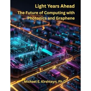 Kirshteyn Ph.D, Michael E Light Years Ahead: The Future of Computing with Photonics and Graphene (Optical Computing) Kirshteyn Ph.D, Michael E Light Years Ahead: The Future of Computing with Photonics and Graphene (Optical Computing)