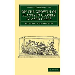 Ward, Nathaniel Bagshaw On the Growth of Plants in Closely Glazed Cases (Cambridge Library Collection Botany and Horticulture) Ward, Nathaniel Bagshaw On the Growth of Plants in Closely Glazed Cases (Cambridge Library Collection Botany and Horticulture)