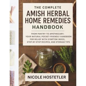 HOSTETLER, NICOLE The Complete Amish Herbal Home home Remedies Handbook: From Pantry to Apothecary: Your Natural Pocket-Friendly guide for Relief with Symptom Index, Step-by-Step Recipes, and Storage Tips HOSTETLER, NICOLE The Complete Amish Herbal Home home Remedies Handbook: From Pantry to Apothecary: Your Natural Pocket-Friendly guide for Relief with Symptom Index, Step-by-Step Recipes, and Storage Tips