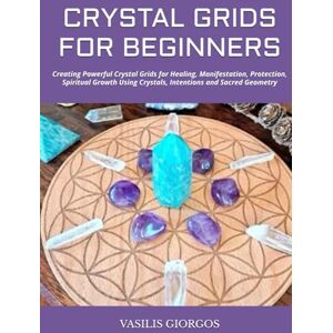 GIORGOS, VASILIS CRYSTAL GRIDS FOR BEGINNERS: Creating Powerful Crystal Grids for Healing, Manifestation, Protection, Spiritual Growth Using Crystals, Intentions and Sacred Geometry GIORGOS, VASILIS CRYSTAL GRIDS FOR BEGINNERS: Creating Powerful Crystal Grids for Healing, Manifestation, Protection, Spiritual Growth Using Crystals, Intentions and Sacred Geometry