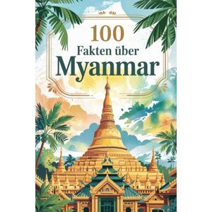 Framm, Theodor 100 Fakten über Myanmar: Ein kompaktes Wissensbuch über Geschichte, Kultur und Besonderheiten des Landes in Südostasien Framm, Theodor 100 Fakten über Myanmar: Ein kompaktes Wissensbuch über Geschichte, Kultur und Besonderheiten des Landes in Südostasien