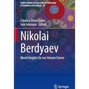 Nikolai Berdyaev: Moral Insights for our Human Future (Sophia Studies in Cross-cultural Philosophy of Traditions and Cultures, 45) Nikolai Berdyaev: Moral Insights for our Human Future (Sophia Studies in Cross-cultural Philosophy of Traditions and Cultures, 45)