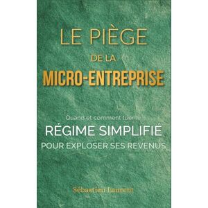 Laurent, Sébastien Le Piège de la Micro-Entreprise : Quand et comment tuer le régime simplifié pour exploser ses revenus Laurent, Sébastien Le Piège de la Micro-Entreprise : Quand et comment tuer le régime simplifié pour exploser ses revenus
