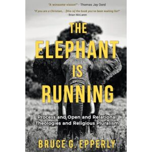 Epperly, Bruce Gordon The Elephant is Running: Process and Open and Relational Theologies and Religious Pluralism Epperly, Bruce Gordon The Elephant is Running: Process and Open and Relational Theologies and Religious Pluralism