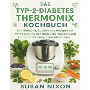 Nixon, Susan DAS TYP-2-DIABETES THERMOMIX KOCHBUCH: 80+ Einfache, Zuckerarme Rezepte zur Verbesserung des Blutzuckerspiegels und zur Unterstützung beim Abnehmen Nixon, Susan DAS TYP-2-DIABETES THERMOMIX KOCHBUCH: 80+ Einfache, Zuckerarme Rezepte zur Verbesserung des Blutzuckerspiegels und zur Unterstützung beim Abnehmen