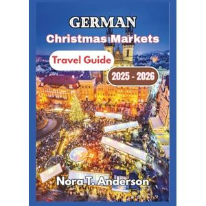T. Anderson, Nora German Christmas Markets Travel Guide 2025 2026: Exploring Timeless Traditions, Seasonal Events, and Local Festivities T. Anderson, Nora German Christmas Markets Travel Guide 2025 2026: Exploring Timeless Traditions, Seasonal Events, and Local Festivities