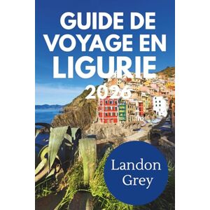GREY, LANDON GUIDE DE VOYAGE EN LIGURIE 2026: Là où les montagnes descendent en pente douce vers la mer et où le temps s'écoule plus lentement GREY, LANDON GUIDE DE VOYAGE EN LIGURIE 2026: Là où les montagnes descendent en pente douce vers la mer et où le temps s'écoule plus lentement