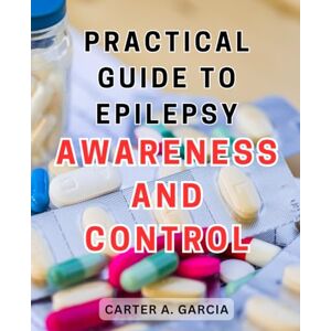 Garcia, Carter A. Practical Guide to Epilepsy Awareness and Control: Unlocking the Secrets of Epilepsy: A Comprehensive Handbook for Understanding and Managing Seizures Garcia, Carter A. Practical Guide to Epilepsy Awareness and Control: Unlocking the Secrets of Epilepsy: A Comprehensive Handbook for Understanding and Managing Seizures