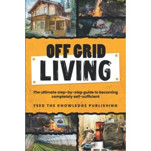 Publishing, Feed the Knowledge Off Grid Living: The ultimate step-by-step guide to becoming completely self-sufficient Publishing, Feed the Knowledge Off Grid Living: The ultimate step-by-step guide to becoming completely self-sufficient