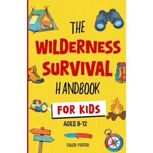 Foster, Caleb Wilderness Survival Handbook for Kids: A Field Guide To Build Fire & Shelter Fast, Easily Find Food & Water, Navigate Home Safely, and Perform First Aid with Confidence. Foster, Caleb Wilderness Survival Handbook for Kids: A Field Guide To Build Fire & Shelter Fast, Easily Find Food & Water, Navigate Home Safely, and Perform First Aid with Confidence.