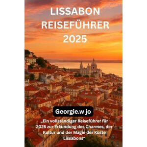 Jo, Georgie W LISSABON REISEFÜHRER 2025: „Ein vollständiger Reiseführer für 2025 zur Erkundung des Charmes, der Kultur und der Magie der Küste Lissabons“ Jo, Georgie W LISSABON REISEFÜHRER 2025: „Ein vollständiger Reiseführer für 2025 zur Erkundung des Charmes, der Kultur und der Magie der Küste Lissabons“