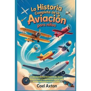 Axton, Cael La historia completa de la aviación para niños: 60 descubrimientos fascinantes que dieron forma al vuelo y la exploración espacial para jóvenes exploradores de 8 a 12 años Axton, Cael La historia completa de la aviación para niños: 60 descubrimientos fascinantes que dieron forma al vuelo y la exploración espacial para jóvenes exploradores de 8 a 12 años
