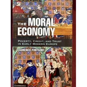 Fontaine, Laurence The Moral Economy: Poverty, Credit, And Trust In Early Modern Europe Fontaine, Laurence The Moral Economy: Poverty, Credit, And Trust In Early Modern Europe