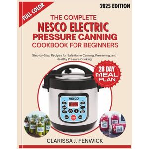 FENWICK, CLARISSA J. THE COMPLETE NESCO ELECTRIC PRESSURE CANNING COOKBOOK FOR BEGINNERS: Step-by-Step Recipes for Safe Home Canning, Preserving, and Healthy Pressure Cooking FENWICK, CLARISSA J. THE COMPLETE NESCO ELECTRIC PRESSURE CANNING COOKBOOK FOR BEGINNERS: Step-by-Step Recipes for Safe Home Canning, Preserving, and Healthy Pressure Cooking
