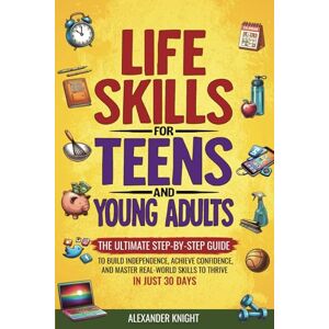 Knight, Alexander LIFE SKILLS FOR TEENS AND YOUNG ADULTS: THE ULTIMATE STEP-BY-STEP GUIDE TO BUILD INDEPENDENCE, ACHIEVE CONFIDENCE, AND MASTER REAL-WORLD SKILLS TO ... (Essential Skills for Teens and Young Adults) Knight, Alexander LIFE SKILLS FOR TEENS AND YOUNG ADULTS: THE ULTIMATE STEP-BY-STEP GUIDE TO BUILD INDEPENDENCE, ACHIEVE CONFIDENCE, AND MASTER REAL-WORLD SKILLS TO ... (Essential Skills for Teens and Young Adults)