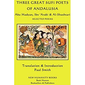 'Arabi, Ibn Three Great Sufi Poets of Andalusia: Abu Madyan, Ibn ?Arabi & Al-Shushtari Selected Poems 'Arabi, Ibn Three Great Sufi Poets of Andalusia: Abu Madyan, Ibn ?Arabi & Al-Shushtari Selected Poems