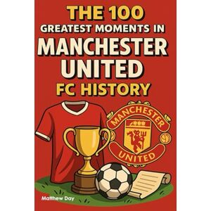 Day, Matthew The 100 Greatest Moments in Manchester United History Day, Matthew The 100 Greatest Moments in Manchester United History
