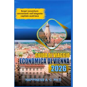 A.C.PH.D., Happiness GUIDA TURISTICA ECONOMICA DI VIENNA 2026: Scopri avventure convenienti nell'elegante capitale austriaca A.C.PH.D., Happiness GUIDA TURISTICA ECONOMICA DI VIENNA 2026: Scopri avventure convenienti nell'elegante capitale austriaca