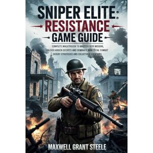 Steele, Maxwell Grant Sniper Elite: Resistance Game Guide: Complete walkthrough to Master Every Mission, Unlock Hidden Secrets, and Dominate WWII Tactical Combat with Expert Strategies and Collectible Locations Steele, Maxwell Grant Sniper Elite: Resistance Game Guide: Complete walkthrough to Master Every Mission, Unlock Hidden Secrets, and Dominate WWII Tactical Combat with Expert Strategies and Collectible Locations