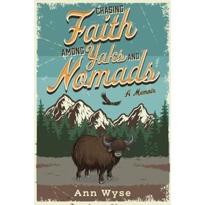 Wyse Chasing Faith Among Yaks and Nomads: A Memoir Wyse Chasing Faith Among Yaks and Nomads: A Memoir