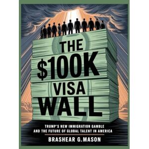 Mason, Brashear G. The $100K Visa Wall: Trump’s New Immigration Gamble and the Future of Global Talent in America Mason, Brashear G. The $100K Visa Wall: Trump’s New Immigration Gamble and the Future of Global Talent in America