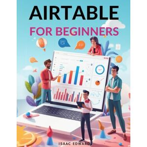 Edward, Isaac AIRTABLE FOR BEGINNERS: The Complete Step-by-Step User Guide to Master Your First Database, Automations, and Workflows Edward, Isaac AIRTABLE FOR BEGINNERS: The Complete Step-by-Step User Guide to Master Your First Database, Automations, and Workflows