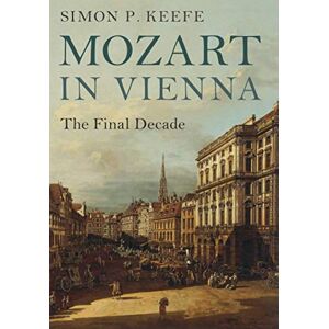 Keefe, Simon P Mozart in Vienna: The Final Decade Keefe, Simon P Mozart in Vienna: The Final Decade