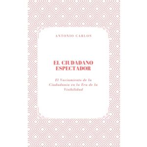 Carlos, Antonio El Ciudadano Espectador: El Vaciamiento de la Ciudadanía en la Era de la Visibilidad (Política, verdad y el colapso de las estructuras simbólicas) Carlos, Antonio El Ciudadano Espectador: El Vaciamiento de la Ciudadanía en la Era de la Visibilidad (Política, verdad y el colapso de las estructuras simbólicas)