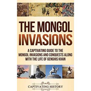 History, Captivating The Mongol Invasions: A Captivating Guide to the Mongol Invasions and Conquests along with the Life of Genghis Khan History, Captivating The Mongol Invasions: A Captivating Guide to the Mongol Invasions and Conquests along with the Life of Genghis Khan