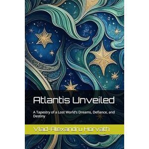 Horvath, Vlad-Alexandru Atlantis Unveiled: A Tapestry of a Lost World’s Dreams, Defiance, and Destiny Horvath, Vlad-Alexandru Atlantis Unveiled: A Tapestry of a Lost World’s Dreams, Defiance, and Destiny