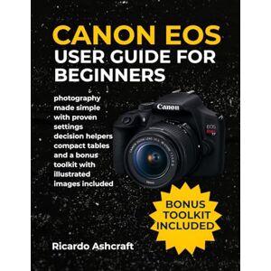Ashcraft, Ricardo CANON EOS REBEL T7 USER GUIDE FOR BEGINNERS: photography made simple with proven settings decision helpers compact tables and a bonus toolkit with illustrated images included (CANON CAMERA USER GUIDE) Ashcraft, Ricardo CANON EOS REBEL T7 USER GUIDE FOR BEGINNERS: photography made simple with proven settings decision helpers compact tables and a bonus toolkit with illustrated images included (CANON CAMERA USER GUIDE)