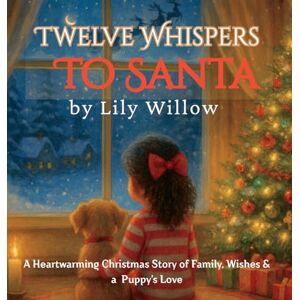 Willow, Lily Twelve Whispers to Santa: A Heartwarming Christmas Story of Family, Wishes & a Puppy's Love Willow, Lily Twelve Whispers to Santa: A Heartwarming Christmas Story of Family, Wishes & a Puppy's Love