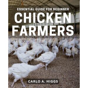 A Higgs, Carlo Essential Guide for Beginner Chicken Farmers: The Complete Beginner's Handbook to Successful Chicken Farming A Higgs, Carlo Essential Guide for Beginner Chicken Farmers: The Complete Beginner's Handbook to Successful Chicken Farming
