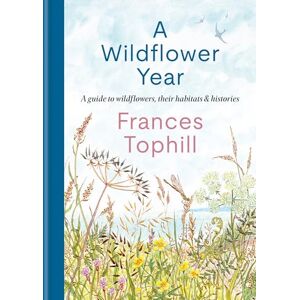 Tophill, Frances A Wildflower Year: A Guide to Wildflowers, their Habitats & Histories Tophill, Frances A Wildflower Year: A Guide to Wildflowers, their Habitats & Histories