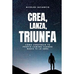Iaciancio, Nicolás Crea, Lanza, Triunfa: Cómo construir tu propio camino cuando nadie te lo abre Iaciancio, Nicolás Crea, Lanza, Triunfa: Cómo construir tu propio camino cuando nadie te lo abre