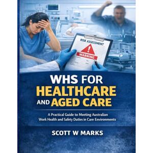 Scott WHS for Healthcare and Aged Care: A Practical Guide to Meeting Australian Work Health and Safety Duties in Care Environments Scott WHS for Healthcare and Aged Care: A Practical Guide to Meeting Australian Work Health and Safety Duties in Care Environments