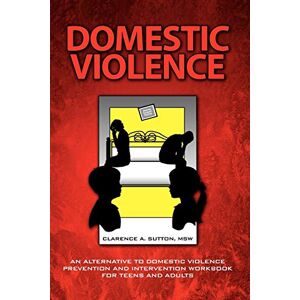 Sutton MSW, Clarence A Domestic Violence: An Alternative To Domestic Violence Prevention And Intervention Workbook For Teens And Adults Sutton MSW, Clarence A Domestic Violence: An Alternative To Domestic Violence Prevention And Intervention Workbook For Teens And Adults