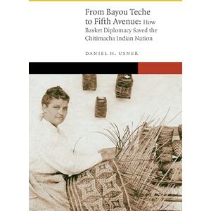 Usner, Daniel H. From Bayou Teche to Fifth Avenue: How Basket Diplomacy Saved the Chitimacha Indian Nation (New Visions in Native American and Indigenous Studies) Usner, Daniel H. From Bayou Teche to Fifth Avenue: How Basket Diplomacy Saved the Chitimacha Indian Nation (New Visions in Native American and Indigenous Studies)
