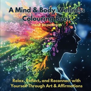 Richardson, Diane A Mind and Body Wellness Colouring Book: Relax Reflect and Reconnect with yourself through Art and Affirmation Richardson, Diane A Mind and Body Wellness Colouring Book: Relax Reflect and Reconnect with yourself through Art and Affirmation