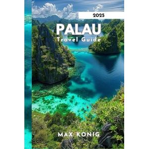 KONIG, MAX Palau Travel Guide 2025: Uncovering The Secrets, Stunning Landscapes And Marine Life. KONIG, MAX Palau Travel Guide 2025: Uncovering The Secrets, Stunning Landscapes And Marine Life.
