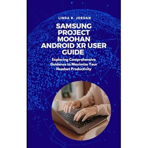 Jordan, Linda B. Samsung Project Moohan Android XR User Guide: Exploring Comprehensive Guidance to Maximize Your Headset Productivity Jordan, Linda B. Samsung Project Moohan Android XR User Guide: Exploring Comprehensive Guidance to Maximize Your Headset Productivity