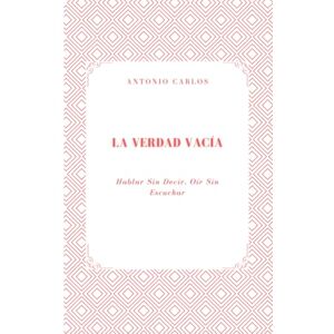 Carlos, Antonio La Verdad Vacía: Hablar Sin Decir, Oír Sin Escuchar (Política, verdad y el colapso de las estructuras simbólicas) Carlos, Antonio La Verdad Vacía: Hablar Sin Decir, Oír Sin Escuchar (Política, verdad y el colapso de las estructuras simbólicas)