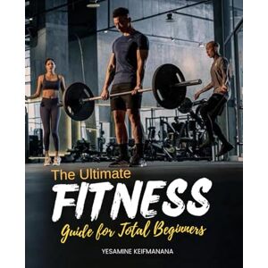 Yesamine Keifmanana The Ultimate Fitness Guide for Total Beginners: Achieve Lasting Health and Strength with Simple, Functional Movements Yesamine Keifmanana The Ultimate Fitness Guide for Total Beginners: Achieve Lasting Health and Strength with Simple, Functional Movements