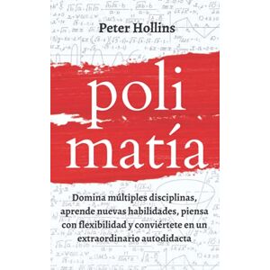 Hollins, Peter Polimatía: Domina múltiples disciplinas, aprende nuevas habilidades, piensa con flexibilidad y conviértete en un extraordinario autodidacta Hollins, Peter Polimatía: Domina múltiples disciplinas, aprende nuevas habilidades, piensa con flexibilidad y conviértete en un extraordinario autodidacta