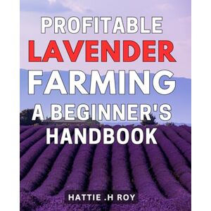 H Roy, Hattie . Profitable Lavender Farming: A Beginner's Handbook: Maximizing Your Farm's Revenue: Essential Tips for Novice Farmers H Roy, Hattie . Profitable Lavender Farming: A Beginner's Handbook: Maximizing Your Farm's Revenue: Essential Tips for Novice Farmers