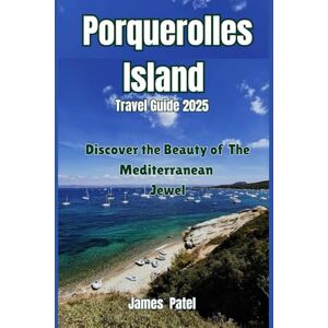 Patel, James Porquerolles Island Travel Guide 2025: Discover the Beauty of The Mediterranean Jewel Patel, James Porquerolles Island Travel Guide 2025: Discover the Beauty of The Mediterranean Jewel