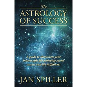 Spiller, Jan The Astrology of Success: A Guide to Illuminate Your Inborn Gifts for Achieving Career Success and Life Fulfillment Spiller, Jan The Astrology of Success: A Guide to Illuminate Your Inborn Gifts for Achieving Career Success and Life Fulfillment